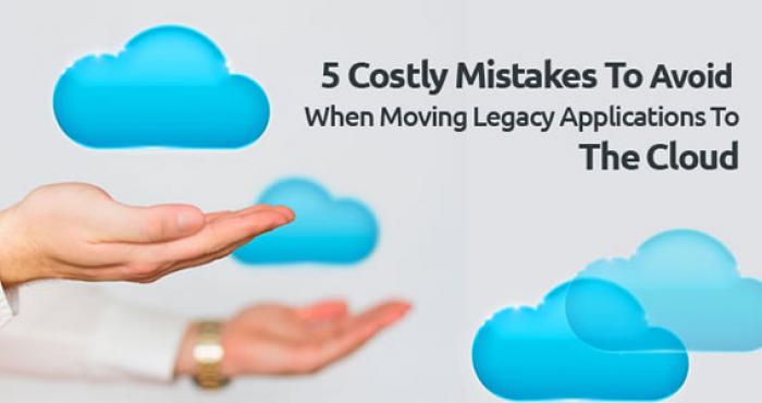 5 Costly Mistakes To Avoid When Moving Legacy Applications To The Cloud